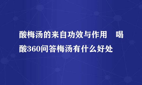 酸梅汤的来自功效与作用 喝酸360问答梅汤有什么好处