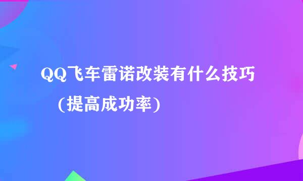 QQ飞车雷诺改装有什么技巧 (提高成功率)