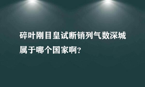 碎叶刚目皇试断销列气数深城属于哪个国家啊？