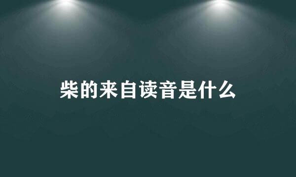 柴的来自读音是什么