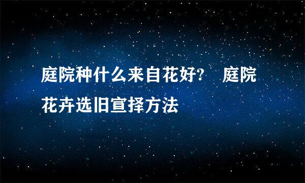 庭院种什么来自花好? 庭院花卉选旧宣择方法