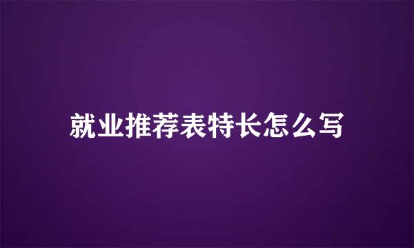 就业推荐表特长怎么写