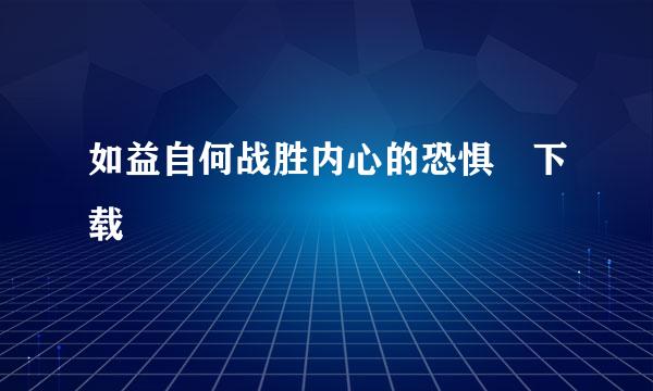 如益自何战胜内心的恐惧 下载