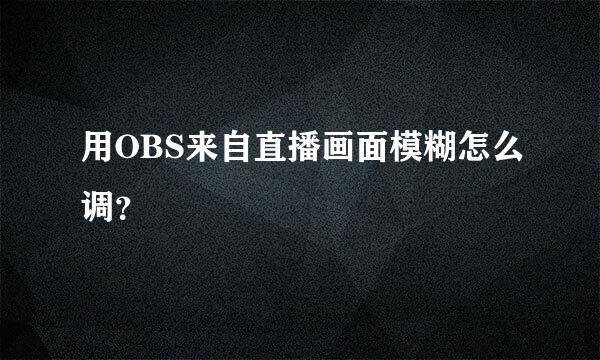 用OBS来自直播画面模糊怎么调？