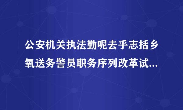 公安机关执法勤呢去乎志括乡氧送务警员职务序列改革试点方案在哪几个省试点