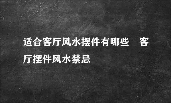 适合客厅风水摆件有哪些 客厅摆件风水禁忌