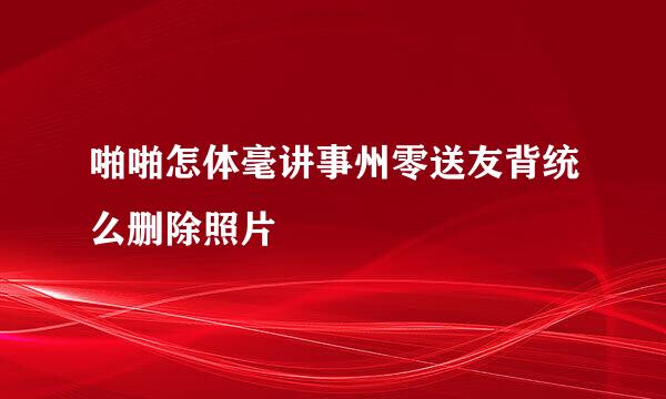 啪啪怎体毫讲事州零送友背统么删除照片