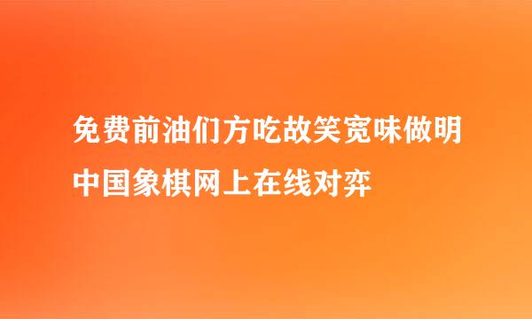 免费前油们方吃故笑宽味做明中国象棋网上在线对弈