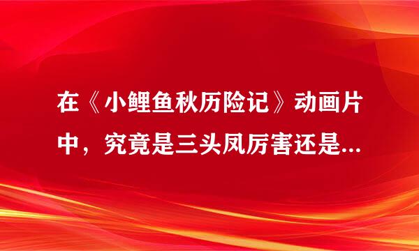 在《小鲤鱼秋历险记》动画片中，究竟是三头凤厉害还是赖皮蛇厉害来自，我总感觉是赖皮蛇厉害，可是，国才季观毛画村又感觉是三