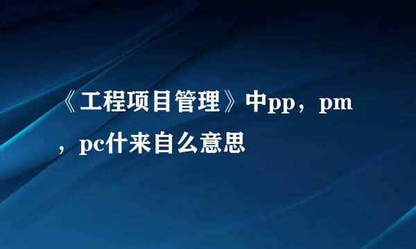 《工程项目管理》中pp，pm，pc什来自么意思