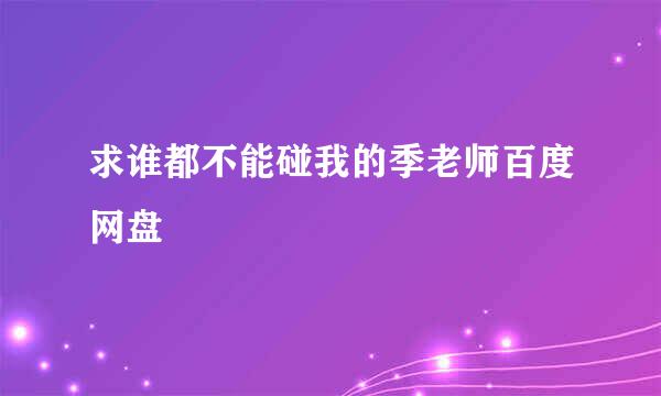 求谁都不能碰我的季老师百度网盘