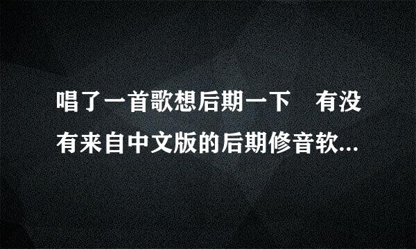 唱了一首歌想后期一下 有没有来自中文版的后期修音软件 最好是手机得 电脑也可以