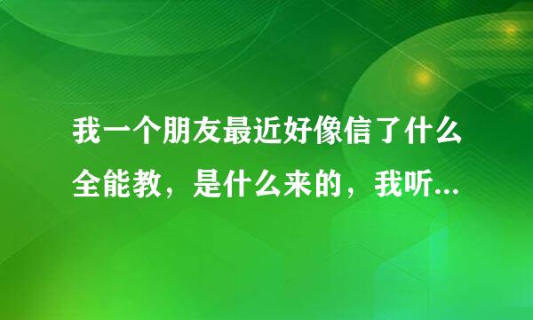 我一个朋友最近好像信了什么全能教，是什么来的，我听她讲得来自挺认真的，但明显看就有点认真过了