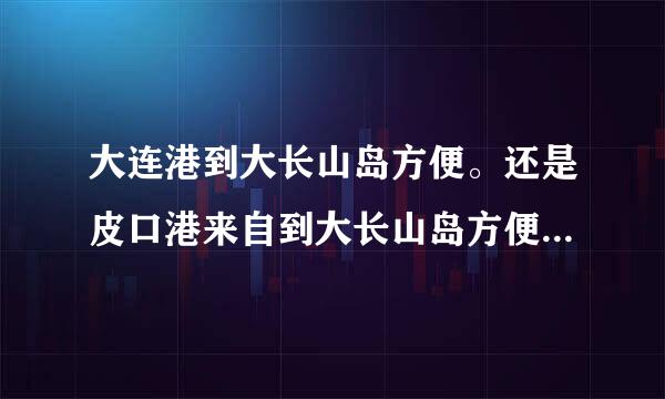 大连港到大长山岛方便。还是皮口港来自到大长山岛方便？ 时间和票价分别是多少？谢谢啦