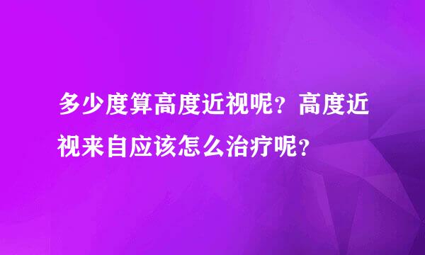 多少度算高度近视呢？高度近视来自应该怎么治疗呢？