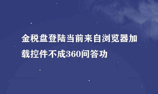 金税盘登陆当前来自浏览器加载控件不成360问答功