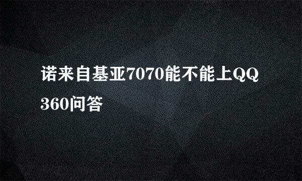 诺来自基亚7070能不能上QQ360问答