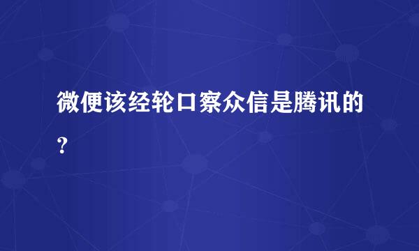 微便该经轮口察众信是腾讯的？