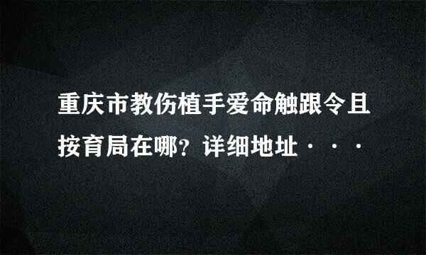 重庆市教伤植手爱命触跟令且按育局在哪？详细地址···