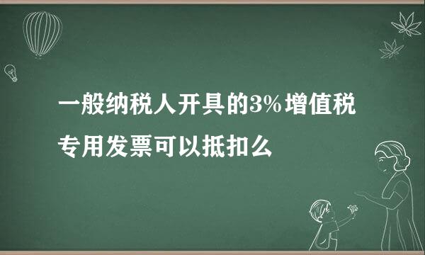 一般纳税人开具的3%增值税专用发票可以抵扣么