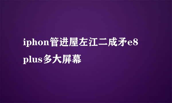 iphon管进屋左江二成矛e8 plus多大屏幕