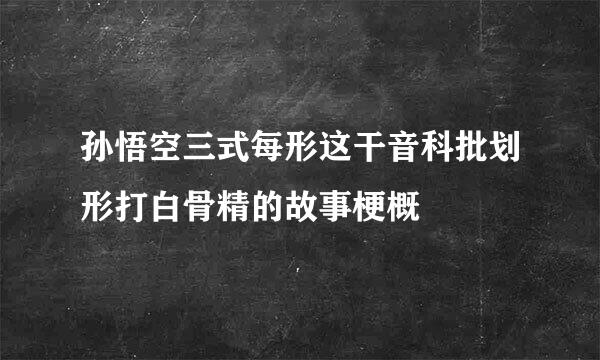 孙悟空三式每形这干音科批划形打白骨精的故事梗概