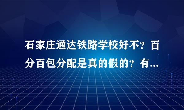 石家庄通达铁路学校好不？百分百包分配是真的假的？有没有上过的朋友