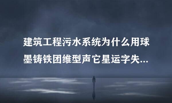 建筑工程污水系统为什么用球墨铸铁团维型声它星运字失管而不用镀锌钢管?