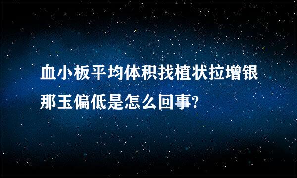 血小板平均体积找植状拉增银那玉偏低是怎么回事?