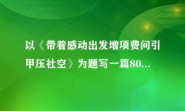 以《带着感动出发增项费问引甲压社空》为题写一篇800字作文