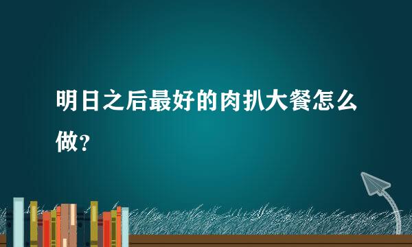 明日之后最好的肉扒大餐怎么做？