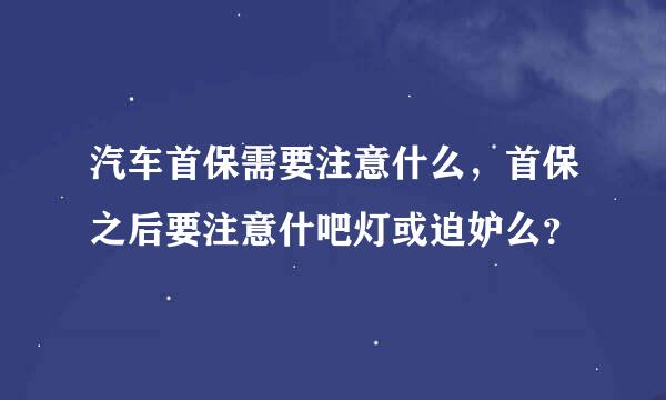 汽车首保需要注意什么，首保之后要注意什吧灯或迫妒么？