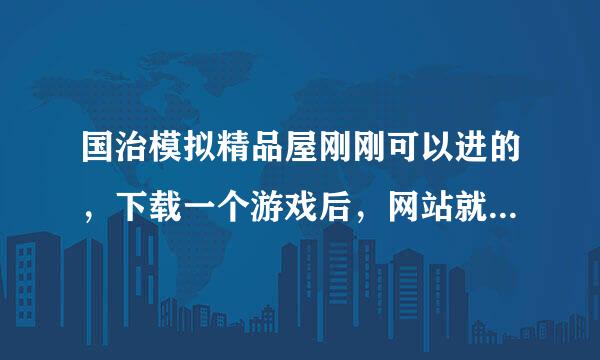 国治模拟精品屋刚刚可以进的，下载一个游戏后，网站就进不了了？怎么来自回事？