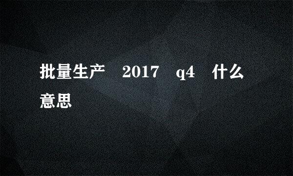 批量生产 2017 q4 什么意思