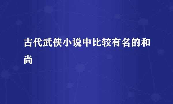 古代武侠小说中比较有名的和尚