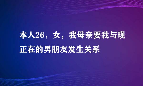 本人26，女，我母亲要我与现正在的男朋友发生关系