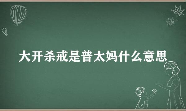 大开杀戒是普太妈什么意思