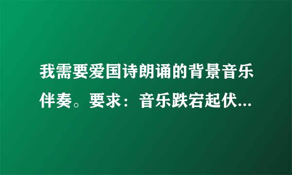 我需要爱国诗朗诵的背景音乐伴奏。要求：音乐跌宕起伏较为明显，但落差不要太大。急求！谢谢大家！