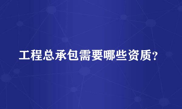 工程总承包需要哪些资质？