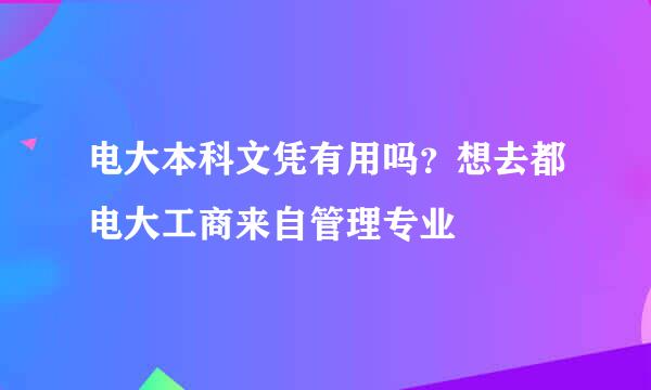 电大本科文凭有用吗？想去都电大工商来自管理专业