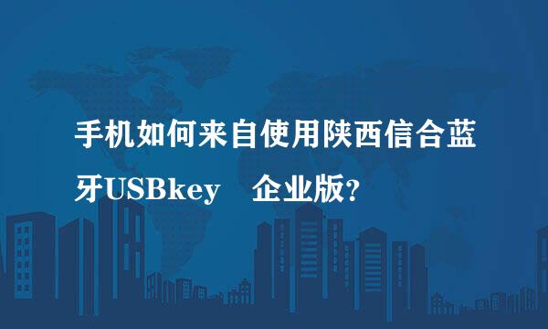 手机如何来自使用陕西信合蓝牙USBkey 企业版？