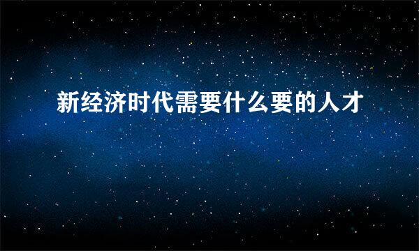 新经济时代需要什么要的人才