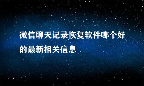 微信聊天记录恢复软件哪个好的最新相关信息