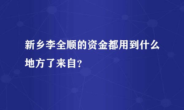 新乡李全顺的资金都用到什么地方了来自？