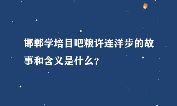 邯郸学培目吧粮许连洋步的故事和含义是什么？