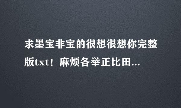 求墨宝非宝的很想很想你完整版txt！麻烦各举正比田志测位亲了！急求！