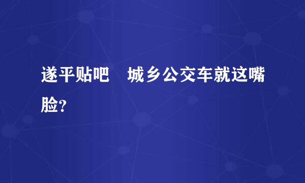 遂平贴吧 城乡公交车就这嘴脸？