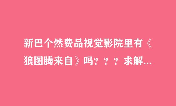 新巴个然费品视觉影院里有《狼图腾来自》吗？？？求解…………