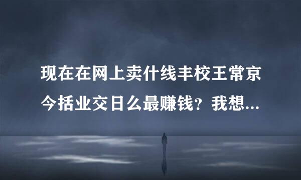 现在在网上卖什线丰校王常京今括业交日么最赚钱？我想在网上开店，如果是你们会选择在网上购买什么？