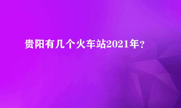 贵阳有几个火车站2021年？